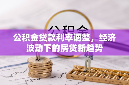 开江公积金贷款利率调整，经济波动下的房贷新趋势