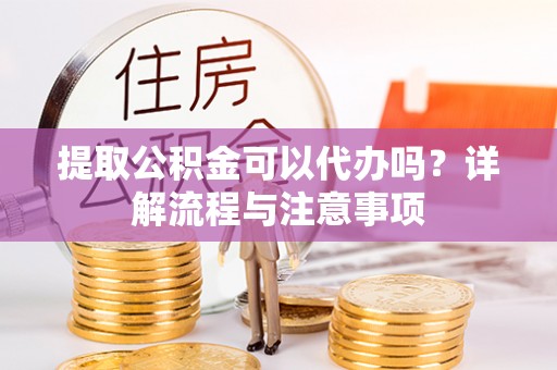 开江提取公积金可以代办吗？详解流程与注意事项