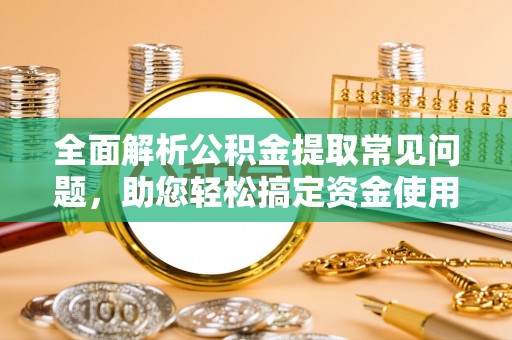 开江全面解析公积金提取常见问题，助您轻松搞定资金使用
