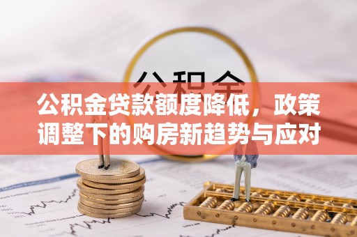 开江公积金贷款额度降低，政策调整下的购房新趋势与应对策略