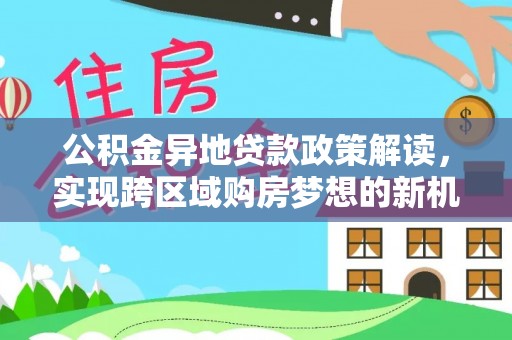 开江公积金异地贷款政策解读，实现跨区域购房梦想的新机遇