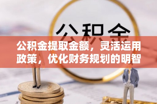 开江公积金提取金额，灵活运用政策，优化财务规划的明智选择