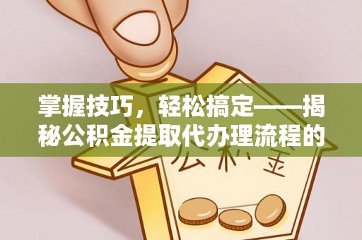 开江掌握技巧，轻松搞定——揭秘公积金提取代办理流程的关键步骤