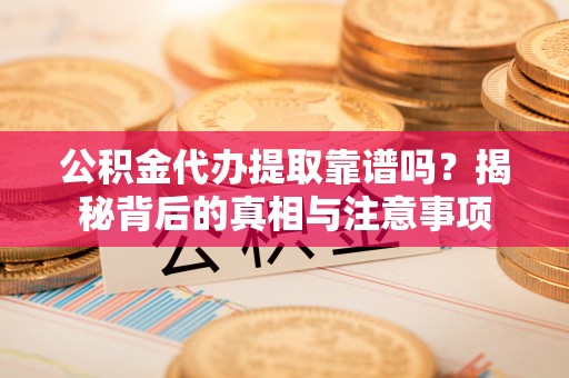 开江公积金代办提取靠谱吗？揭秘背后的真相与注意事项