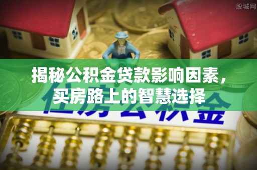 开江揭秘公积金贷款影响因素，买房路上的智慧选择
