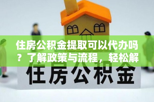 开江住房公积金提取可以代办吗？了解政策与流程，轻松解决疑惑