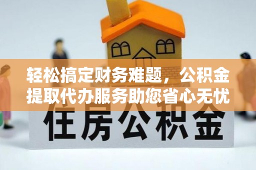 开江轻松搞定财务难题，公积金提取代办服务助您省心无忧