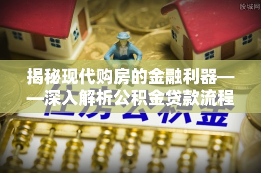 开江揭秘现代购房的金融利器——深入解析公积金贷款流程