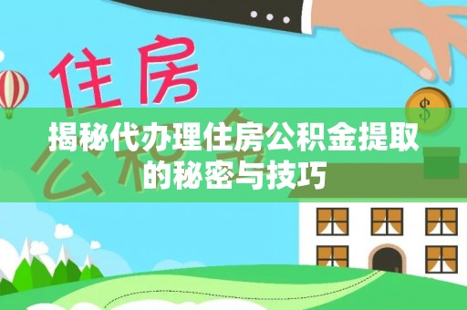 开江揭秘代办理住房公积金提取的秘密与技巧