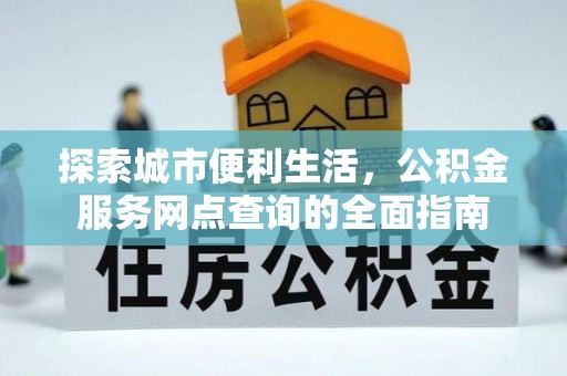 开江探索城市便利生活，公积金服务网点查询的全面指南