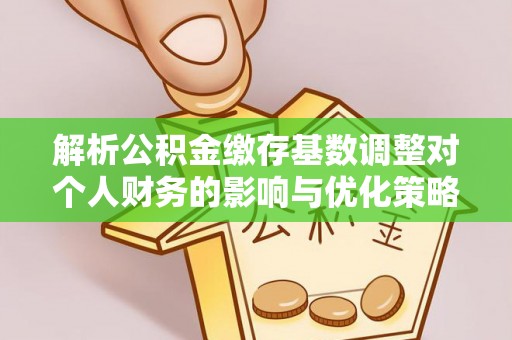 开江解析公积金缴存基数调整对个人财务的影响与优化策略