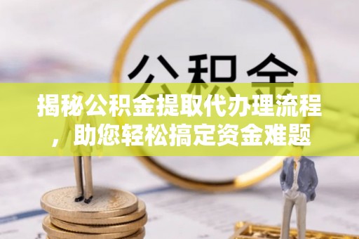 开江揭秘公积金提取代办理流程，助您轻松搞定资金难题