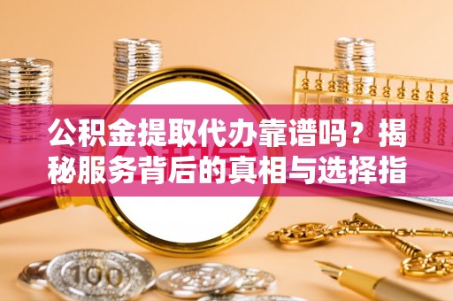 开江公积金提取代办靠谱吗？揭秘服务背后的真相与选择指南