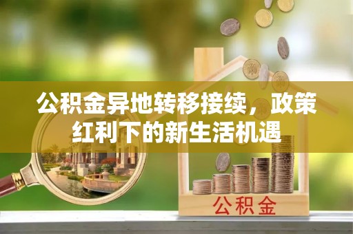 开江公积金异地转移接续，政策红利下的新生活机遇