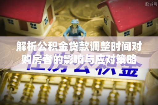 开江解析公积金贷款调整时间对购房者的影响与应对策略
