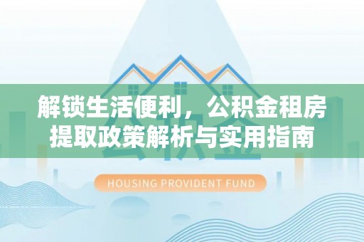 开江解锁生活便利，公积金租房提取政策解析与实用指南
