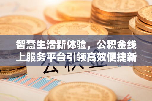 开江智慧生活新体验，公积金线上服务平台引领高效便捷新潮流