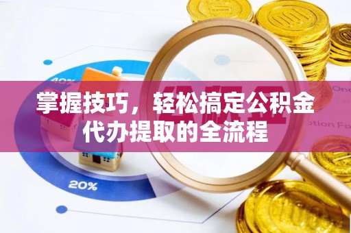 开江掌握技巧，轻松搞定公积金代办提取的全流程