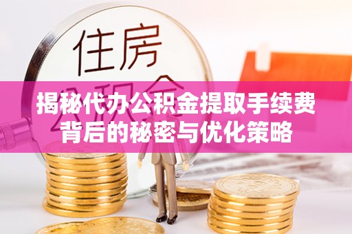 开江揭秘代办公积金提取手续费背后的秘密与优化策略