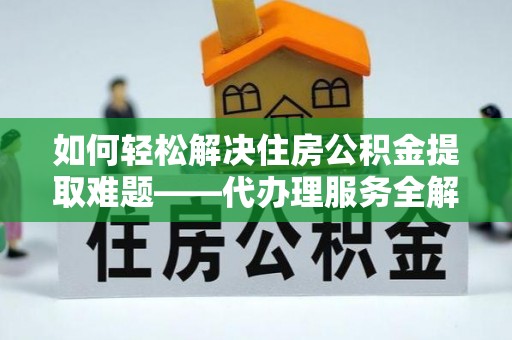 开江如何轻松解决住房公积金提取难题——代办理服务全解析
