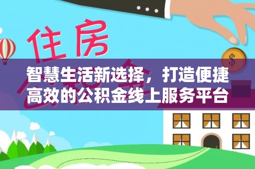 开江智慧生活新选择，打造便捷高效的公积金线上服务平台