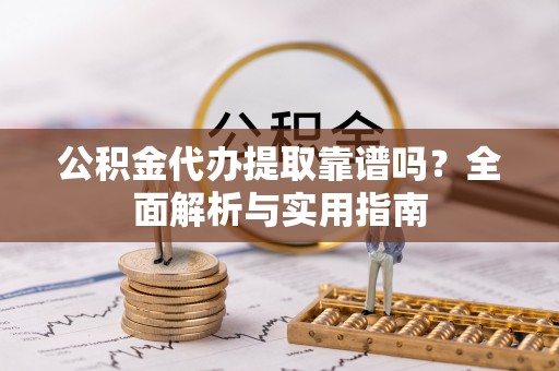 开江公积金代办提取靠谱吗？全面解析与实用指南