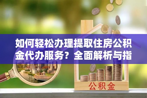 开江如何轻松办理提取住房公积金代办服务？全面解析与指南