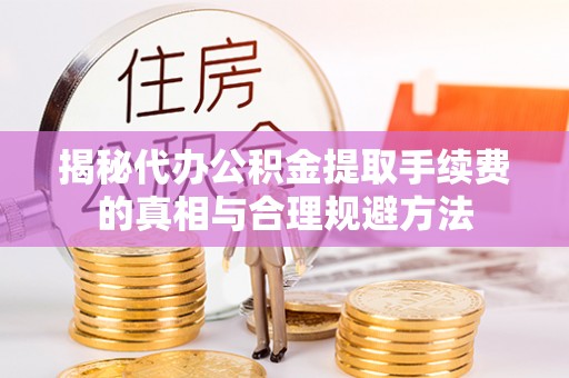 开江揭秘代办公积金提取手续费的真相与合理规避方法