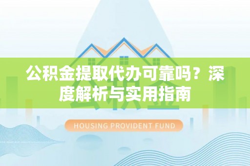 开江公积金提取代办可靠吗？深度解析与实用指南