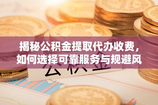 开江揭秘公积金提取代办收费，如何选择可靠服务与规避风险