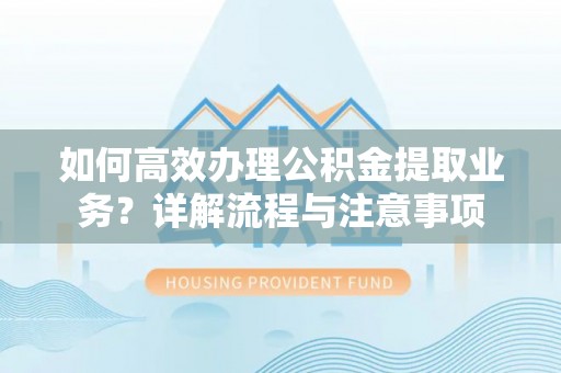 开江如何高效办理公积金提取业务？详解流程与注意事项
