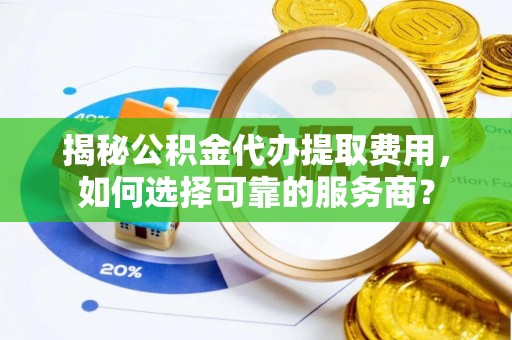 开江揭秘公积金代办提取费用，如何选择可靠的服务商？