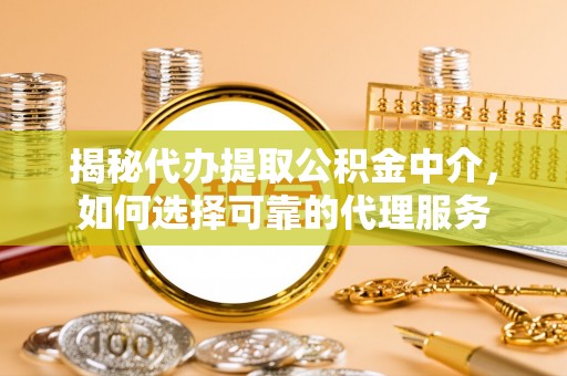 开江揭秘代办提取公积金中介，如何选择可靠的代理服务