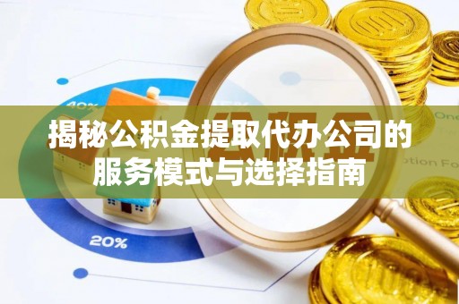 开江揭秘公积金提取代办公司的服务模式与选择指南