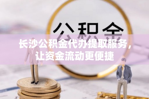开江长沙公积金代办提取服务，让资金流动更便捷
