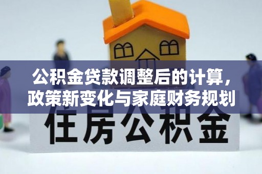 开江公积金贷款调整后的计算，政策新变化与家庭财务规划