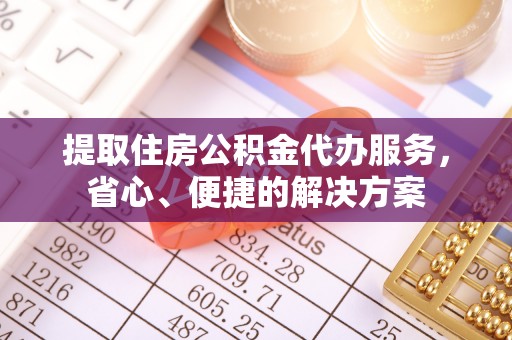 开江提取住房公积金代办服务，省心、便捷的解决方案