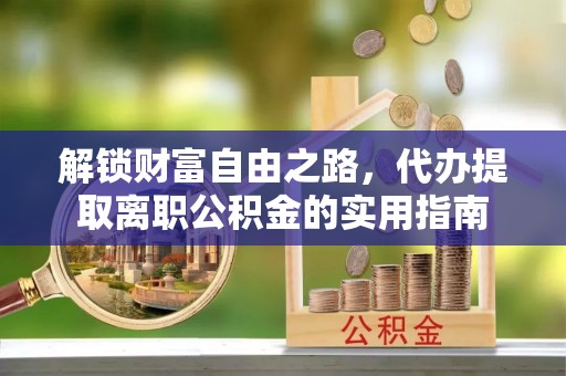 开江解锁财富自由之路，代办提取离职公积金的实用指南
