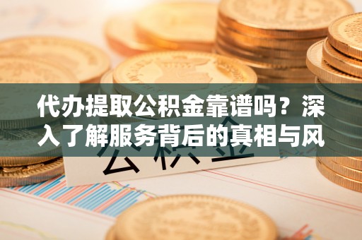开江代办提取公积金靠谱吗？深入了解服务背后的真相与风险