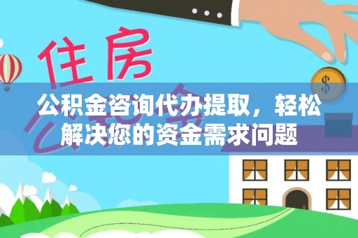 开江公积金咨询代办提取，轻松解决您的资金需求问题