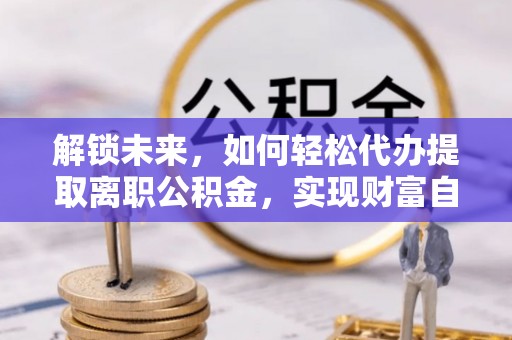 开江解锁未来，如何轻松代办提取离职公积金，实现财富自由的第一步