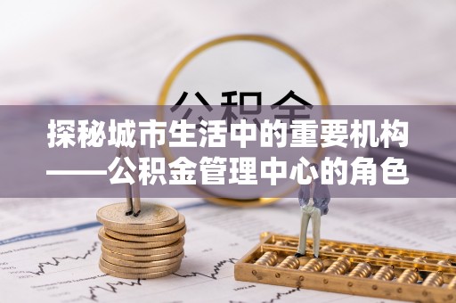 开江探秘城市生活中的重要机构——公积金管理中心的角色与意义