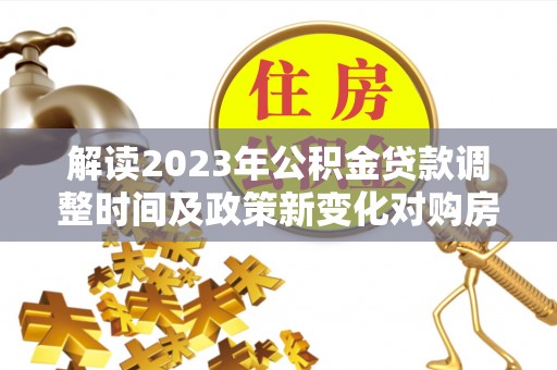 开江解读2023年公积金贷款调整时间及政策新变化对购房的影响
