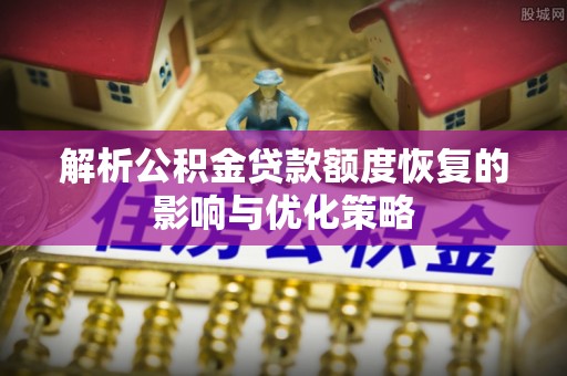 开江解析公积金贷款额度恢复的影响与优化策略
