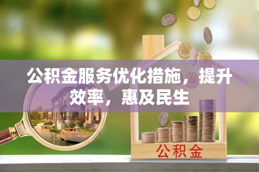 开江公积金服务优化措施，提升效率，惠及民生