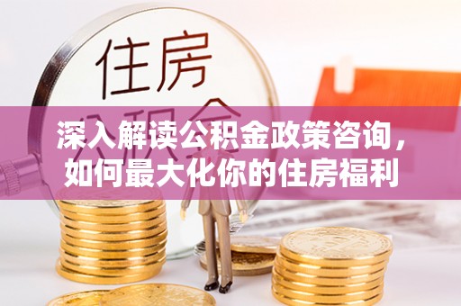 开江深入解读公积金政策咨询，如何最大化你的住房福利