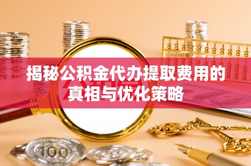 开江揭秘公积金代办提取费用的真相与优化策略