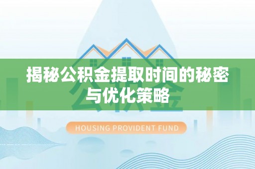 开江揭秘公积金提取时间的秘密与优化策略