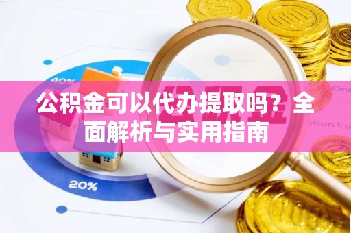 开江公积金可以代办提取吗？全面解析与实用指南