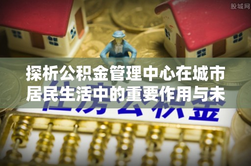 开江探析公积金管理中心在城市居民生活中的重要作用与未来发展趋势